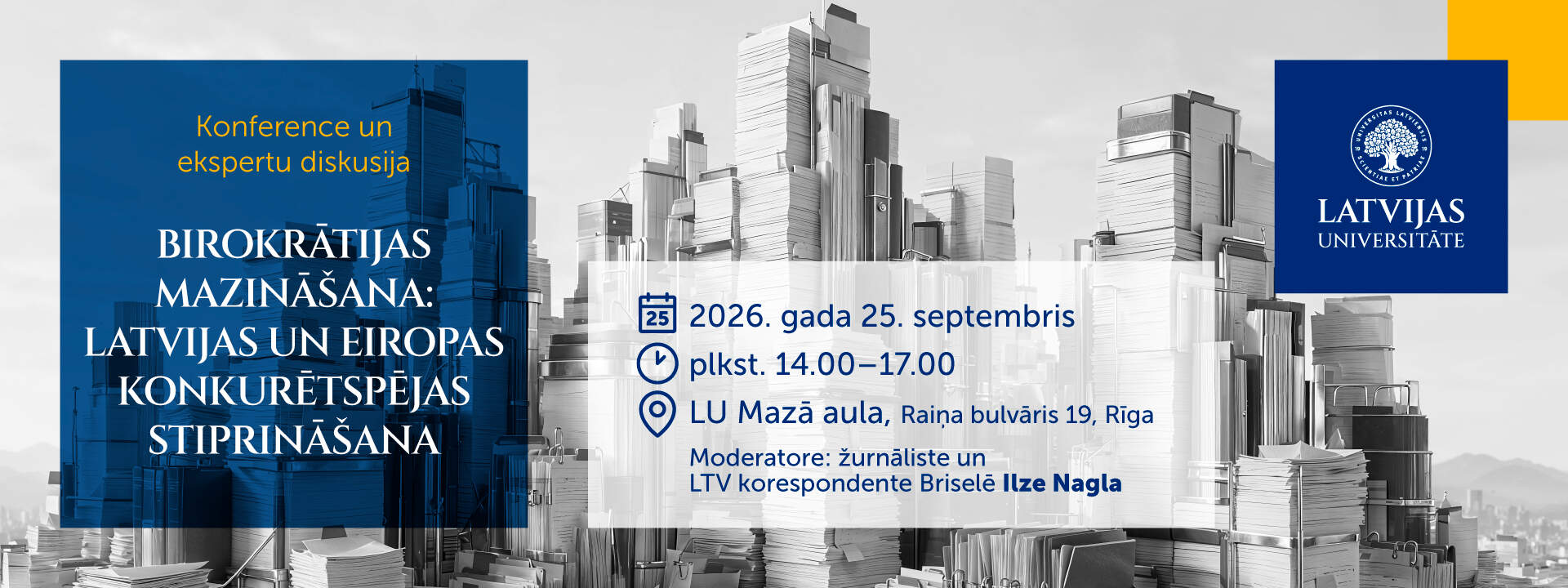 Latvijas Universitātes (LU) 107. jubilejas ietvaros 2026. gada 25. septembrī no plkst. 14.00 līdz 17.00 LU Mazajā aulā norisināsies konference un ekspertu diskusija &ldquo;Birokrātijas mazinā&scaron;ana: Latvijas un Eiropas konkurētspējas stiprinā&scaron;ana&rdquo;. Konferencē uzstāsies Eiropas Komisijas ekonomikas un produktivitātes, īsteno&scaron;anas un vienkār&scaron;o&scaron;anas komisārs Valdis Dombrovskis, Latvijas Universitātes rektors prof. Gundars Bērziņ&scaron; un Birokrātijas mazinā&scaron;anas rīcības grupas vadītājs Jānis Endziņ&scaron;. Konferenci moderēs žurnāliste un LTV korespondente Briselē Ilze Nagla. Pasākuma valoda &mdash; latvie&scaron;u. Tiks nodro&scaron;ināts tulkojums angļu valodā.